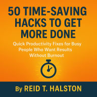 50 Time-Saving Hacks to Get More Done: Quick Productivity Fixes for Busy People Who Want Results Without Burnout