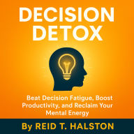 Decision Detox: Beat Decision Fatigue, Boost Productivity, and Reclaim Your Mental Energy