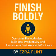 Finish Boldly: Overcome Perfectionism, Build Real Productivity, and Launch Your Best Work with Confidence
