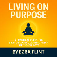 Living on Purpose: A Practical Recipe for Self-Discovery, Clarity, and a Life You'll Love