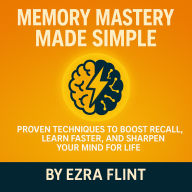 Memory Mastery Made Simple: Proven Techniques to Boost Recall, Learn Faster, and Sharpen Your Mind for Life