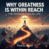 Why Greatness Is Within Reach: The Passion-Fueled Life