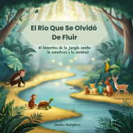 El Río Que Se Olvidó De Fluir: 10 Historias De La Jungla Sobre La Naturaleza Y La Amistad