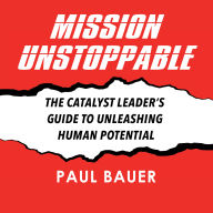 Mission Unstoppable: The Catalyst Leader's Guide to Unleashing Human Potential