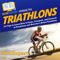 HowExpert Guide to Triathlons: 101+ Tips to Learn How to Train, Race, and Succeed in Triathlons as a Triathlete