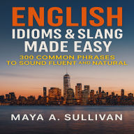 English Idioms & Slang Made Easy: 300 Common Phrases to Sound Fluent and Natural
