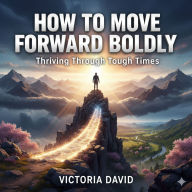 How to Move Forward Boldly: Thriving Through Tough Times
