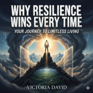 Why Resilience Wins Every Time: Your Journey to Limitless Living