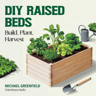 DIY Raised Beds: Build, Plant, Harvest: Affordable Plans, Soil Recipes, and Water-Saving Systems for Beginner to Expert