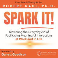 SPARK IT!: Mastering the Everyday Art of Facilitating Meaningful Interactions at Work and in Life