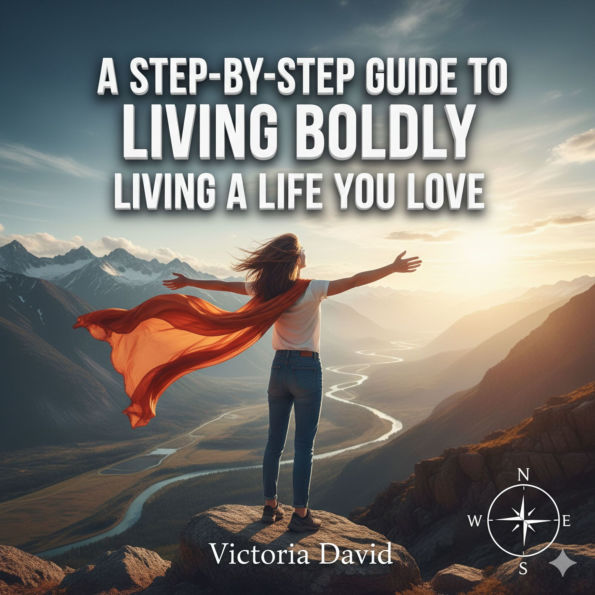 A Step-by-Step Guide to Living Boldly: Living a Life You Love