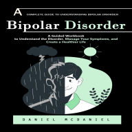 Bipolar Disorder: A Complete Guide to Understanding Bipolar Disorder (A Guided Workbook to Understand the Disorder, Manage Your Symptoms, and Create a Healthier Life)