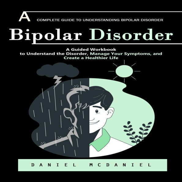 Bipolar Disorder: A Complete Guide to Understanding Bipolar Disorder (A Guided Workbook to Understand the Disorder, Manage Your Symptoms, and Create a Healthier Life)