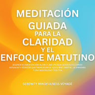 Meditación Guiada Para La Claridad Y El Enfoque Matutino: Despierta Con Atención Plena Y Una Energía Serena Utilizando Rituales Y Técnicas Que Promueven El Equilibrio Mental, La Armonía Y Una Mentalidad Positiva