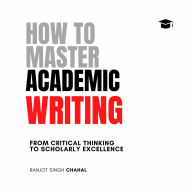 How to Master Academic Writing: From Critical Thinking to Scholarly Excellence