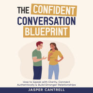 The Confident Conversation Blueprint: How to Speak With Clarity, Connect Authentically and Build Stronger Relationships