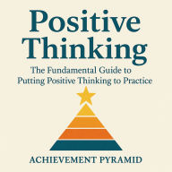 Positive Thinking: The Fundamental Guide to Putting Positive Thinking to Practice