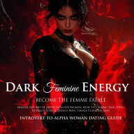 Dark Feminine Energy Become the Femme Fatale, Master the Art of Seduction for Women, How to Charm, Talk, Date, Attract, Flirt & Seduce Men - The Female Playbook and Introvert-to-Alpha Woman Dating Guide