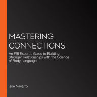 Mastering Connections: An FBI Expert's Guide to Building Stronger Relationships with the Science of Body Language