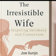 The Irresistible Wife: Inspiring Intimacy and Connection