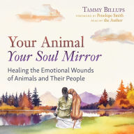 Your Animal - Your Soul Mirror: Healing the Emotional Wounds of Animals and Their People