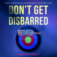 Don't Get Disbarred: Ethics & Professional Responsibility For Prosecutors