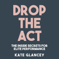 Drop the Act: The Inside Secrets for Elite Performance