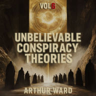 Unbelievable Conspiracy Theories, Vol 6: Shocking Secrets, Hidden Truths, and Mind-Bending Mysteries Explored
