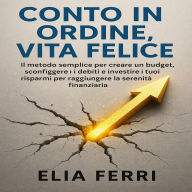 Conto in Ordine, Vita Felice: Il metodo semplice per creare un budget, sconfiggere i debiti e investire i tuoi risparmi per raggiungere la serenità finanziaria.