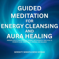 Guided Meditation For Energy Cleansing And Aura Healing: Awaken Vitality And Spiritual Serenity With Mindful Practices To Promote Calm, Inner Peace, Renewal And Balance