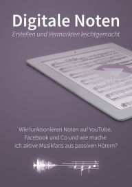 Title: Digitale Noten - erstellen und vermarkten leichtgemacht: Wie funktionieren Noten auf YouTube, Facebook und Co und wie mache ich aktive Musikfans aus passiven Hörern?, Author: Martin Beinicke