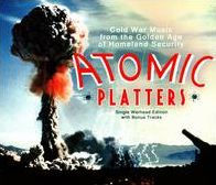 Atomic Platters: Cold War Music from the Golden Age of Homeland Security [Single Warhead Edition]