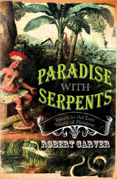 Paradise with Serpents: Travels in the Lost World of Paraguay