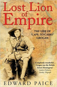 Title: Lost Lion of Empire: The Life of 'Cape-to-Cairo' Grogan, Author: Edward Paice