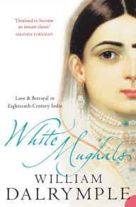 Title: White Mughals: Love and Betrayal in Eighteenth-Century India, Author: William Dalrymple