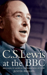 Title: C. S. Lewis at the BBC: Messages of Hope in the Darkness of War, Author: Justin Phillips