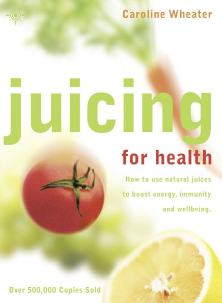 Juicing for Health: How to Use Natural Juices Boost Energy, Immunity and Wellbeing