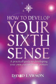 Title: How to Develop Your Sixth Sense: A practical guide to developing your own extraordinary powers, Author: David Lawson