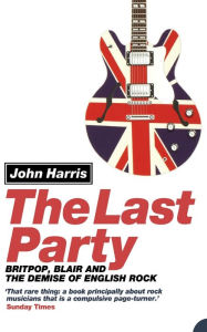 Title: The Last Party: Britpop, Blair and the Demise of English Rock, Author: John Harris