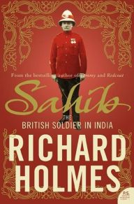 Title: Sahib: The British Soldier in India 1750-1914, Author: Richard Holmes