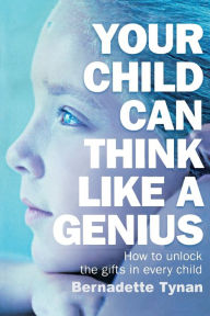 Title: Your Child Can Think Like a Genius: How to Unlock the Gifts in Every Child, Author: Bernadette Tynan