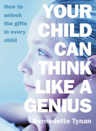 Title: Your Child Can Think Like a Genius: How to Unlock the Gifts in Every Child, Author: Bernadette Tynan