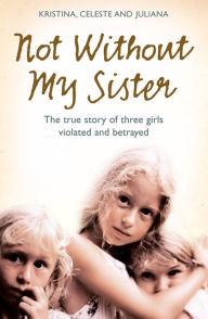 Title: Not Without My Sister: The True Story of Three Girls Violated and Betrayed by Those They Trusted, Author: Kristina Jones
