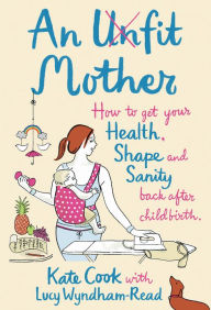 Title: An Unfit Mother: How to get your Health, Shape and Sanity back after Childbirth, Author: Kate Cook