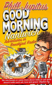 Title: Good Morning Nantwich: Adventures in Breakfast Radio, Author: Phill Jupitus