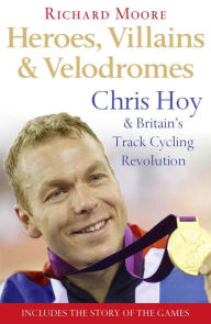 Title: Heroes, Villains and Velodromes: Chris Hoy and Britain's Track Cycling Revolution, Author: Richard Moore