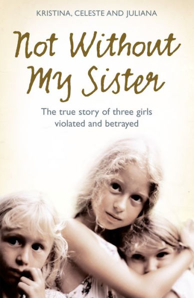 Not Without My Sister: The True Story of Three Girls Violated and Betrayed by Those They Trusted