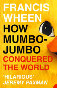 Title: How Mumbo-Jumbo Conquered the World: A Short History of Modern Delusions, Author: Francis Wheen