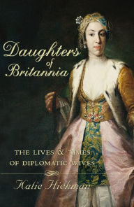 Title: Daughters of Britannia: The Lives and Times of Diplomatic Wives (Text Only), Author: Katie Hickman