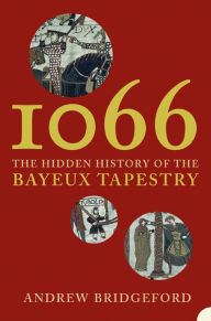 Title: 1066: The Hidden History of the Bayeux Tapestry, Author: Andrew Bridgeford